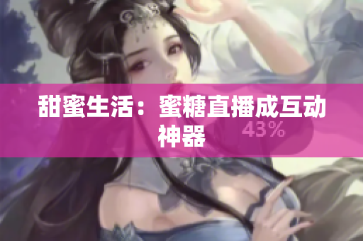 甜蜜生活：蜜糖直播成互动神器
