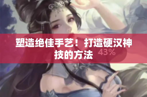 塑造绝佳手艺！打造硬汉神技的方法