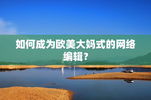 如何成为欧美大妈式的网络编辑？