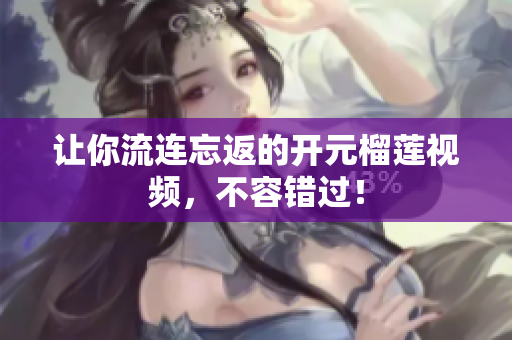 让你流连忘返的开元榴莲视频，不容错过！