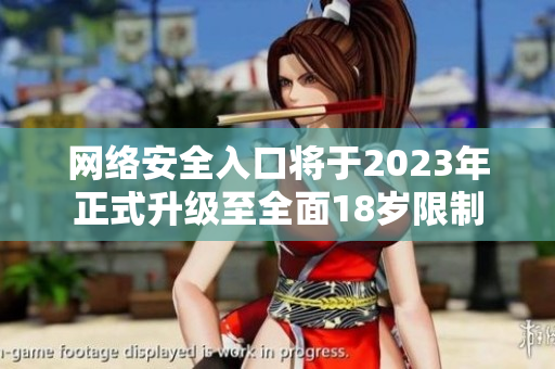 网络安全入口将于2023年正式升级至全面18岁限制