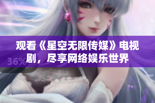 观看《星空无限传媒》电视剧，尽享网络娱乐世界