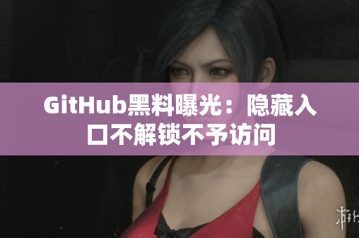 GitHub黑料曝光：隐藏入口不解锁不予访问