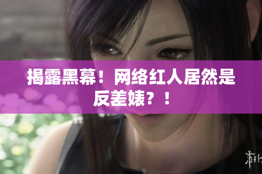 揭露黑幕！网络红人居然是反差婊？！