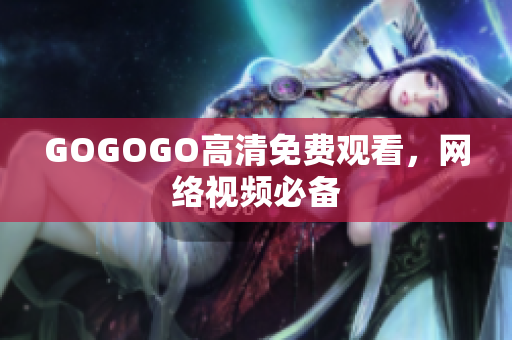 GOGOGO高清免费观看，网络视频必备
