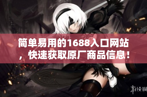 简单易用的1688入口网站，快速获取原厂商品信息！