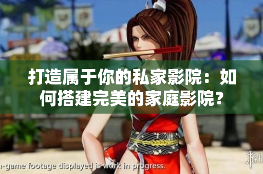 打造属于你的私家影院：如何搭建完美的家庭影院？