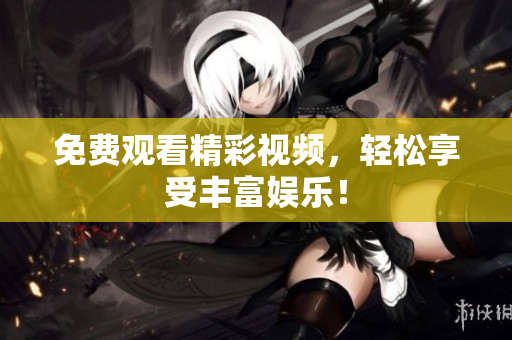 免费观看精彩视频，轻松享受丰富娱乐！