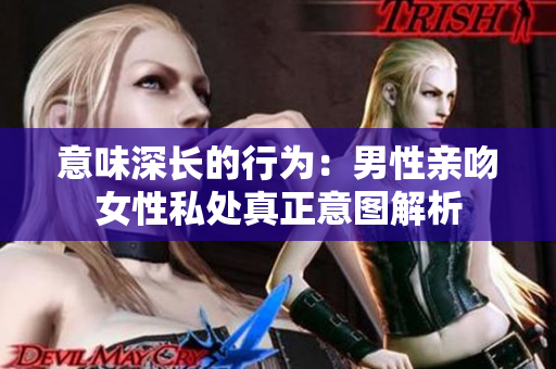 意味深长的行为：男性亲吻女性私处真正意图解析