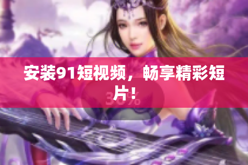 安装91短视频，畅享精彩短片！