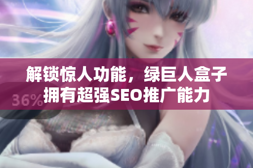 解锁惊人功能，绿巨人盒子拥有超强SEO推广能力