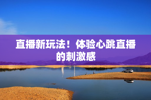 直播新玩法！体验心跳直播的刺激感