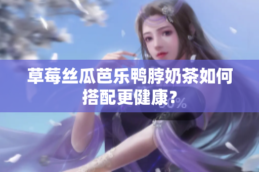 草莓丝瓜芭乐鸭脖奶茶如何搭配更健康？