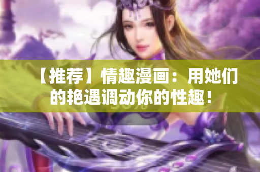 【推荐】情趣漫画：用她们的艳遇调动你的性趣！