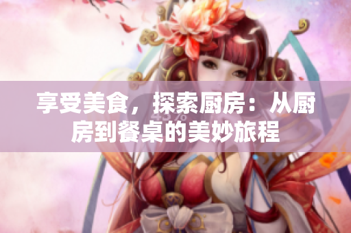 享受美食，探索厨房：从厨房到餐桌的美妙旅程