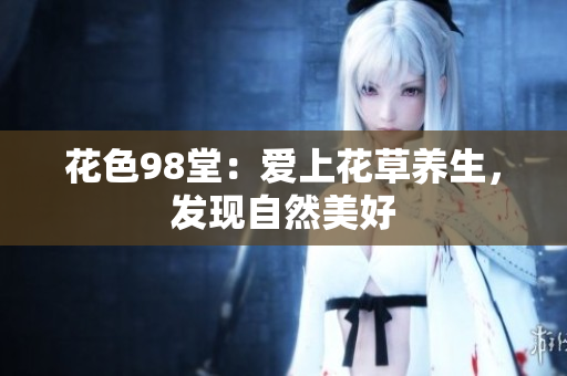 花色98堂：爱上花草养生，发现自然美好