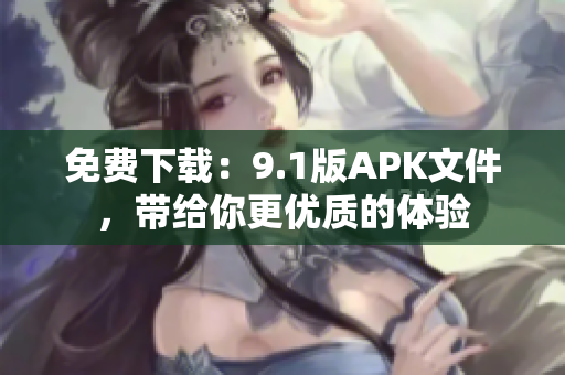 免费下载：9.1版APK文件，带给你更优质的体验