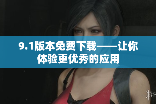 9.1版本免费下载——让你体验更优秀的应用