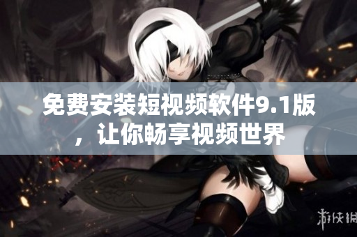 免费安装短视频软件9.1版，让你畅享视频世界