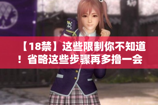 【18禁】这些限制你不知道！省略这些步骤再多撸一会！