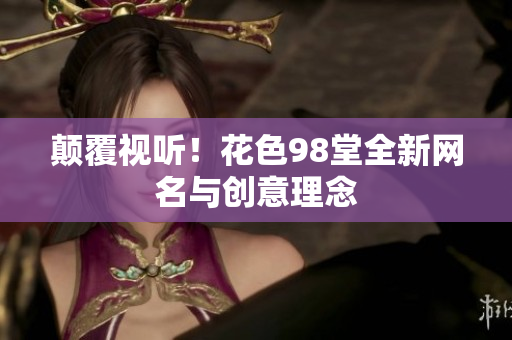 颠覆视听！花色98堂全新网名与创意理念