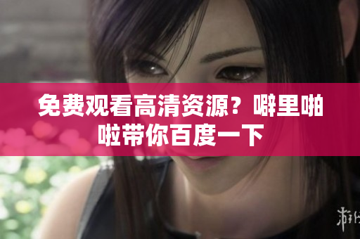 免费观看高清资源？噼里啪啦带你百度一下