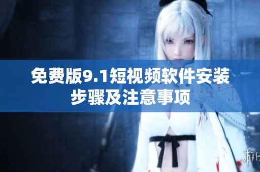 免费版9.1短视频软件安装步骤及注意事项