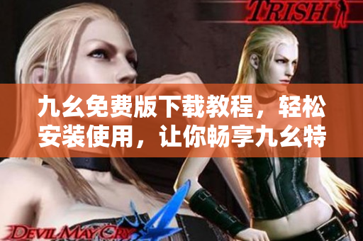 九幺免费版下载教程，轻松安装使用，让你畅享九幺特色功能