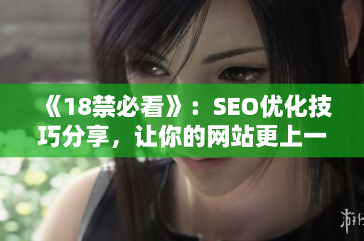 《18禁必看》：SEO优化技巧分享，让你的网站更上一层楼