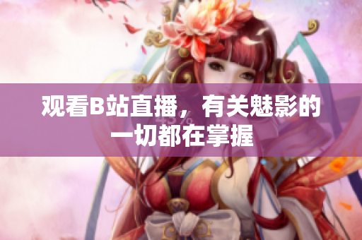 观看B站直播，有关魅影的一切都在掌握