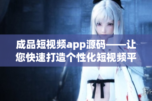 成品短视频app源码——让您快速打造个性化短视频平台