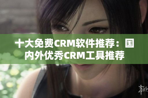 十大免费CRM软件推荐：国内外优秀CRM工具推荐