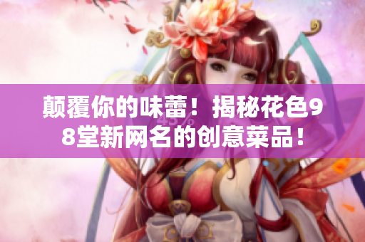 颠覆你的味蕾！揭秘花色98堂新网名的创意菜品！