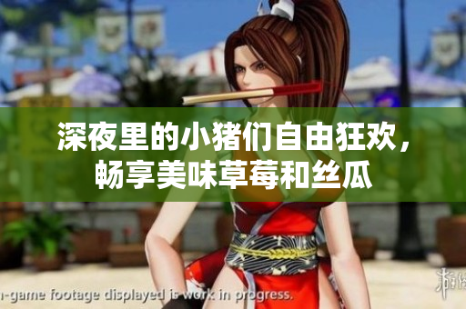 深夜里的小猪们自由狂欢，畅享美味草莓和丝瓜