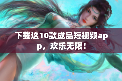 下载这10款成品短视频app，欢乐无限！