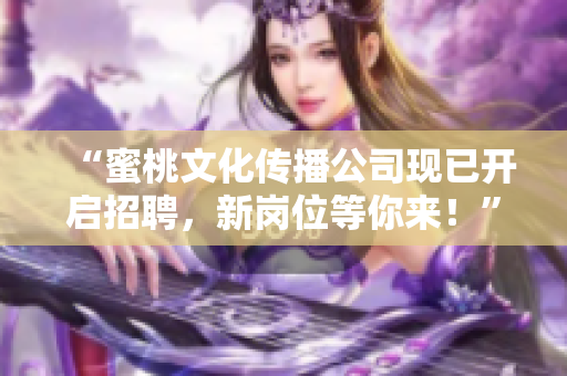 “蜜桃文化传播公司现已开启招聘，新岗位等你来！”