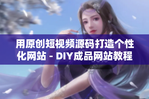 用原创短视频源码打造个性化网站 - DIY成品网站教程