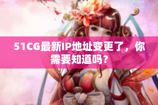 51CG最新IP地址变更了，你需要知道吗？