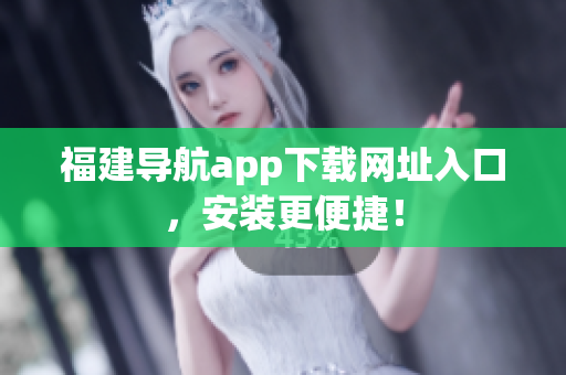 福建导航app下载网址入口，安装更便捷！
