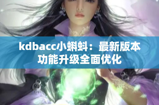 kdbacc小蝌蚪：最新版本功能升级全面优化