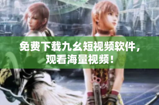 免费下载九幺短视频软件，观看海量视频！