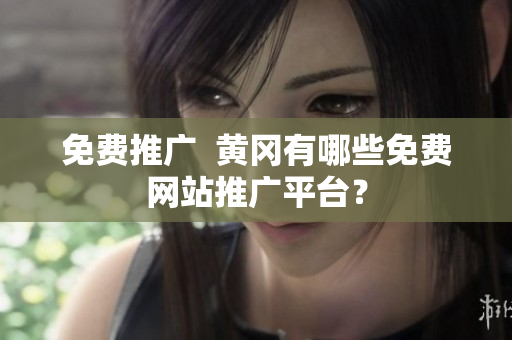 免费推广  黄冈有哪些免费网站推广平台？