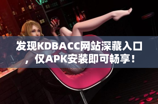 发现KDBACC网站深藏入口，仅APK安装即可畅享！