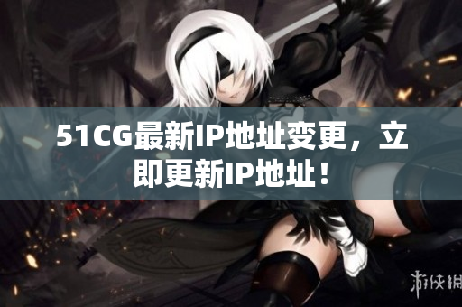 51CG最新IP地址变更，立即更新IP地址！