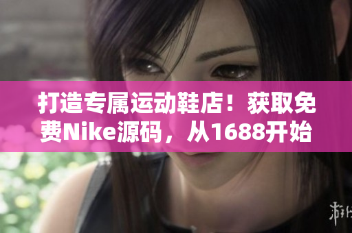 打造专属运动鞋店！获取免费Nike源码，从1688开始！