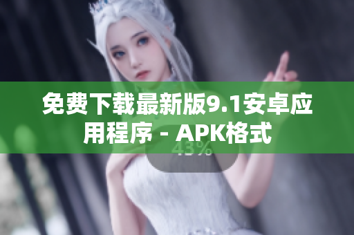 免费下载最新版9.1安卓应用程序 - APK格式