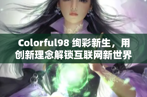 Colorful98 绚彩新生，用创新理念解锁互联网新世界