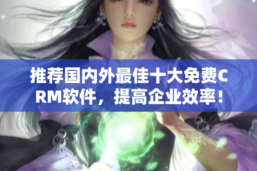 推荐国内外最佳十大免费CRM软件，提高企业效率！