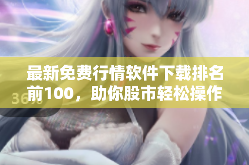 最新免费行情软件下载排名前100，助你股市轻松操作