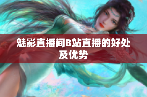 魅影直播间B站直播的好处及优势